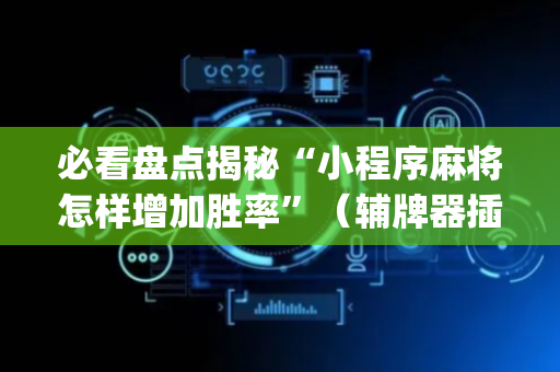 必看盘点揭秘“小程序麻将怎样增加胜率”（辅牌器插件购买)