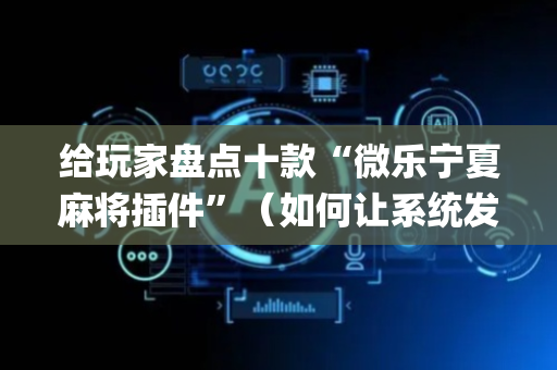 给玩家盘点十款“微乐宁夏麻将插件”（如何让系统发好牌)