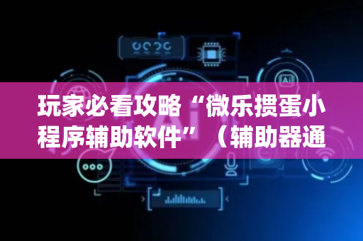 玩家必看攻略“微乐掼蛋小程序辅助软件”（辅助器通用版)