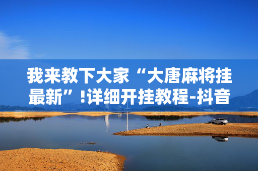 我来教下大家“大唐麻将挂最新”!详细开挂教程-抖音