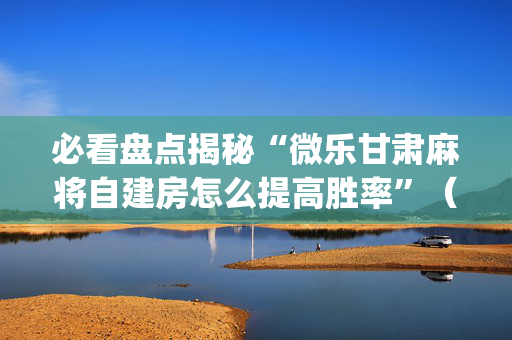必看盘点揭秘“微乐甘肃麻将自建房怎么提高胜率”（胜率到哪调)
