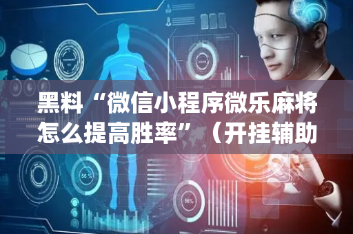 黑料“微信小程序微乐麻将怎么提高胜率”（开挂辅助插件)