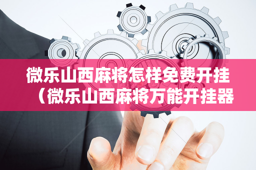 微乐山西麻将怎样免费开挂（微乐山西麻将万能开挂器通用版）