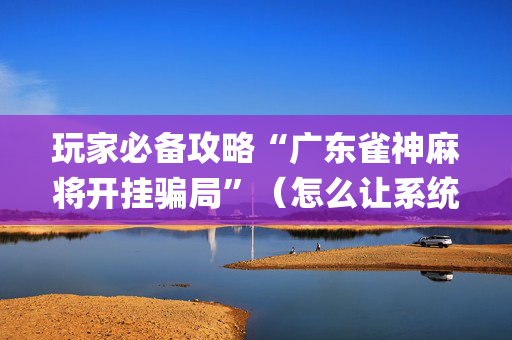 玩家必备攻略“广东雀神麻将开挂骗局”（怎么让系统给你发好牌)