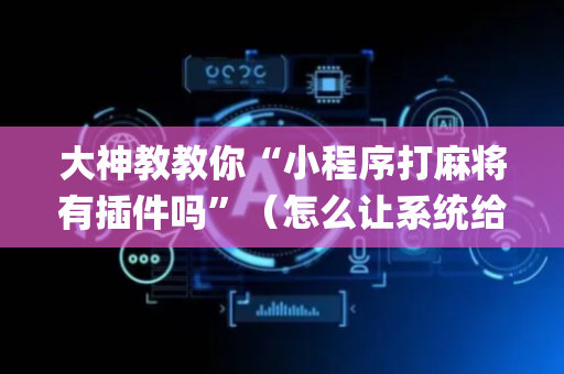 大神教教你“小程序打麻将有插件吗”（怎么让系统给自己好牌)