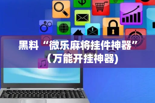 黑料“微乐麻将挂件神器”（万能开挂神器)