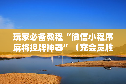 玩家必备教程“微信小程序麻将控牌神器”（充会员胜率高)