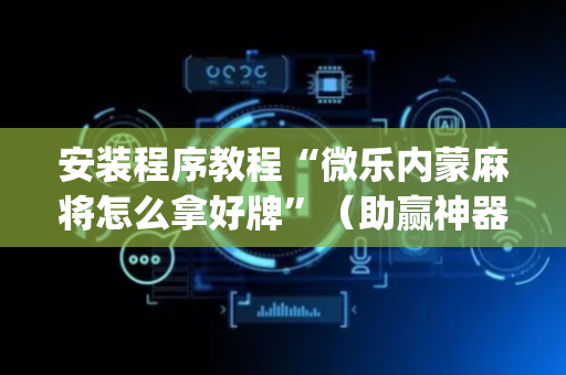 安装程序教程“微乐内蒙麻将怎么拿好牌”（助赢神器购买)