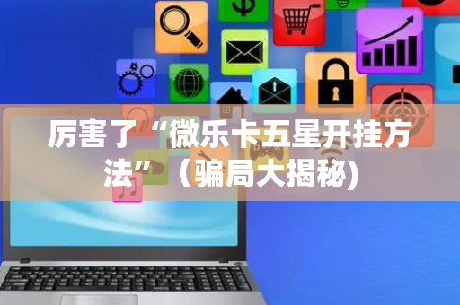 厉害了“微乐卡五星开挂方法”（骗局大揭秘)