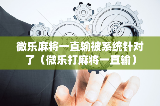 微乐麻将一直输被系统针对了（微乐打麻将一直输）