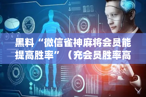 黑料“微信雀神麻将会员能提高胜率”（充会员胜率高)