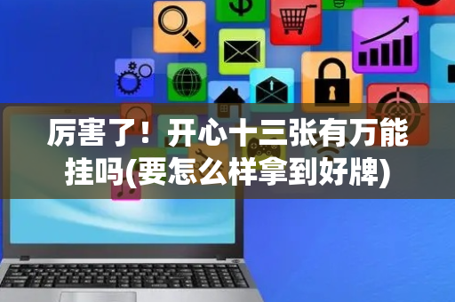 厉害了！开心十三张有万能挂吗(要怎么样拿到好牌)