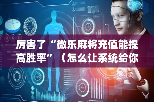 厉害了“微乐麻将充值能提高胜率”（怎么让系统给你发好牌)