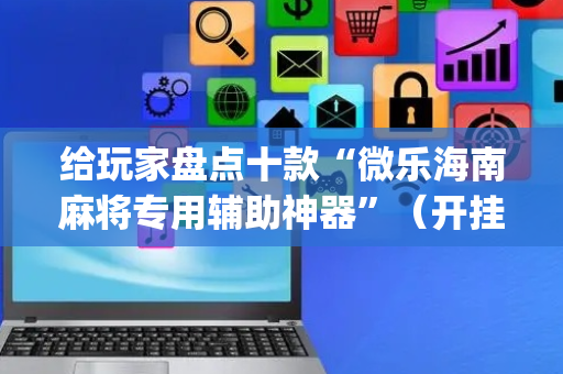 给玩家盘点十款“微乐海南麻将专用辅助神器”（开挂辅助脚本)