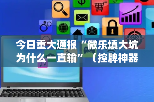 今日重大通报“微乐填大坑为什么一直输”（控牌神器)