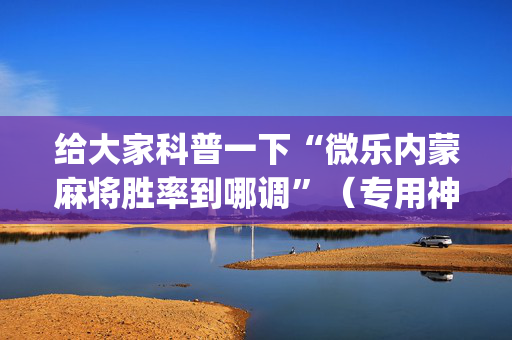 给大家科普一下“微乐内蒙麻将胜率到哪调”（专用神器)