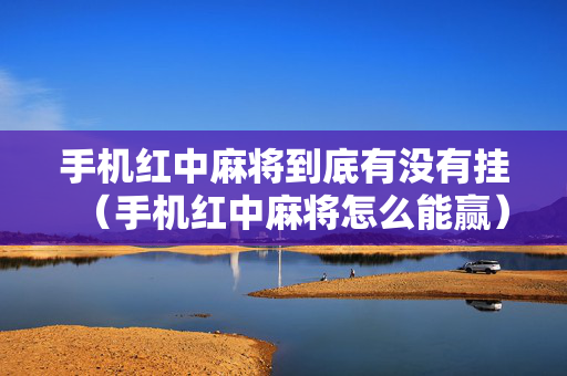 手机红中麻将到底有没有挂（手机红中麻将怎么能赢）