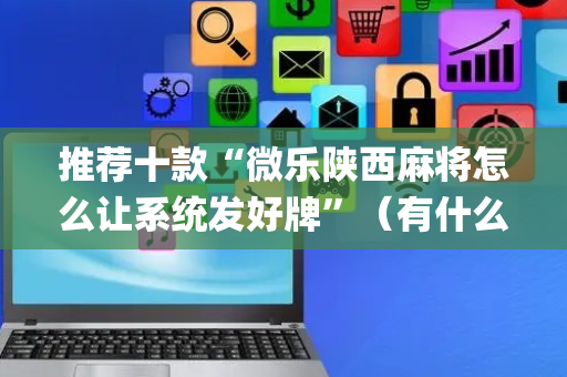 推荐十款“微乐陕西麻将怎么让系统发好牌”（有什么规律)