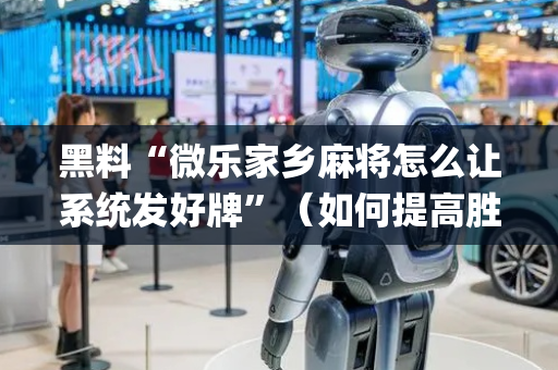 黑料“微乐家乡麻将怎么让系统发好牌”（如何提高胜率)