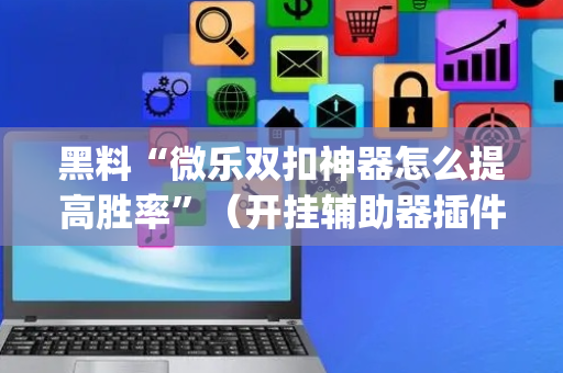 黑料“微乐双扣神器怎么提高胜率”（开挂辅助器插件)