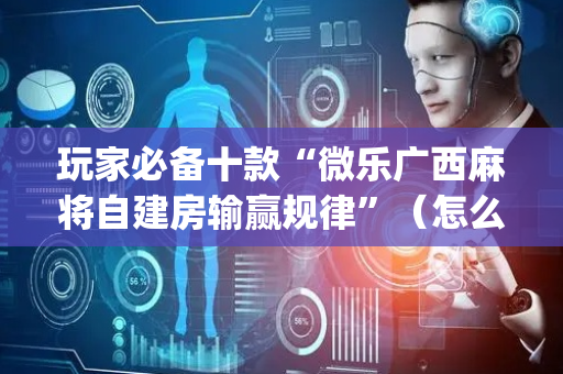 玩家必备十款“微乐广西麻将自建房输赢规律”（怎么提高胜率)