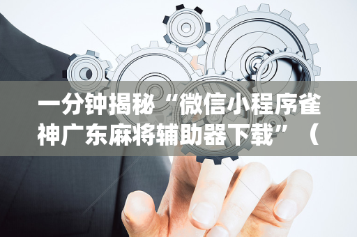 一分钟揭秘“微信小程序雀神广东麻将辅助器下载”（输赢规律)
