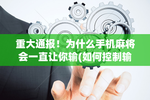 重大通报！为什么手机麻将会一直让你输(如何控制输赢)