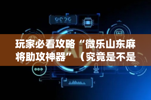 玩家必看攻略“微乐山东麻将助攻神器”（究竟是不是有挂)