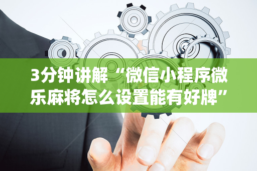 3分钟讲解“微信小程序微乐麻将怎么设置能有好牌”（辅助器下载)