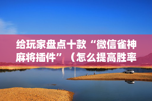 给玩家盘点十款“微信雀神麻将插件”（怎么提高胜率)