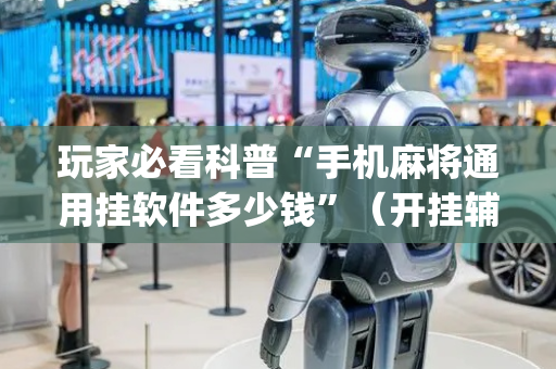 玩家必看科普“手机麻将通用挂软件多少钱”（开挂辅助脚本)