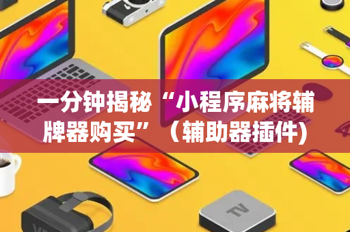一分钟揭秘“小程序麻将辅牌器购买”（辅助器插件)