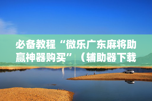 必备教程“微乐广东麻将助赢神器购买”（辅助器下载)