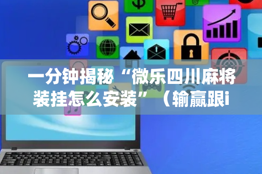 一分钟揭秘“微乐四川麻将装挂怎么安装”（输赢跟id号有关系吗)
