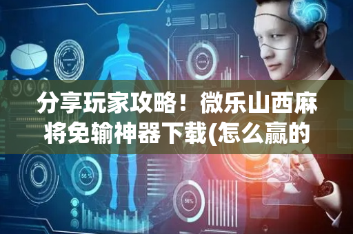 分享玩家攻略！微乐山西麻将免输神器下载(怎么赢的几率大)