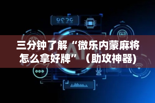 三分钟了解“微乐内蒙麻将怎么拿好牌”（助攻神器)
