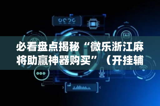 必看盘点揭秘“微乐浙江麻将助赢神器购买”（开挂辅助脚本)