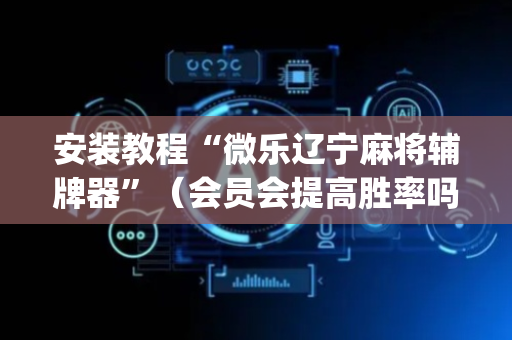 安装教程“微乐辽宁麻将辅牌器”（会员会提高胜率吗)