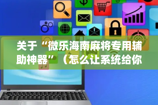 关于“微乐海南麻将专用辅助神器”（怎么让系统给你发好牌)