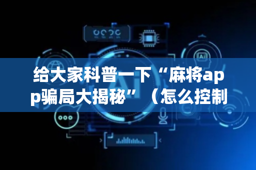 给大家科普一下“麻将app骗局大揭秘”（怎么控制输赢)