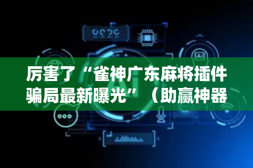 厉害了“雀神广东麻将插件骗局最新曝光”（助赢神器购买)
