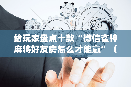 给玩家盘点十款“微信雀神麻将好友房怎么才能赢”（胜负规律拿好牌)