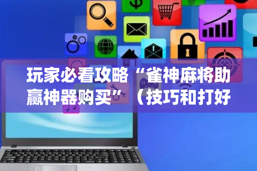 玩家必看攻略“雀神麻将助赢神器购买”（技巧和打好牌方法)