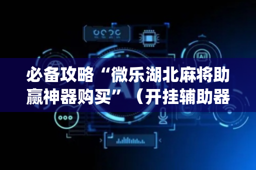 必备攻略“微乐湖北麻将助赢神器购买”（开挂辅助器脚本)