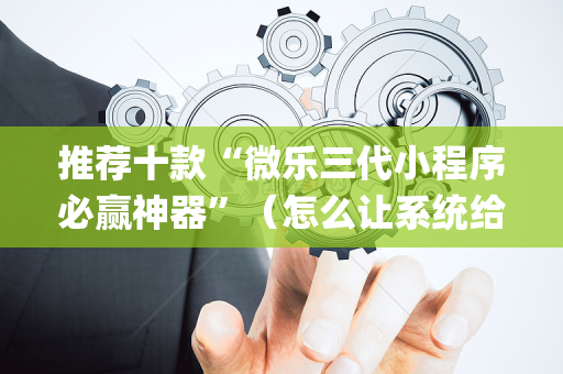 推荐十款“微乐三代小程序必赢神器”（怎么让系统给自己好牌)