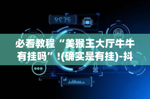 必看教程“美猴王大厅牛牛有挂吗”!(确实是有挂)-抖音