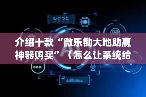 介绍十款“微乐锄大地助赢神器购买”（怎么让系统给你发好牌)