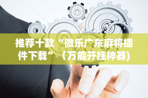推荐十款“微乐广东麻将插件下载”（万能开挂神器)