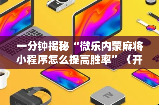 一分钟揭秘“微乐内蒙麻将小程序怎么提高胜率”（开挂神器下载)