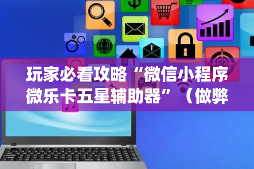 玩家必看攻略“微信小程序微乐卡五星辅助器”（做弊器软件下载)